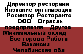 Директор ресторана › Название организации ­ Росинтер Ресторантс, ООО › Отрасль предприятия ­ Другое › Минимальный оклад ­ 1 - Все города Работа » Вакансии   . Челябинская обл.,Снежинск г.